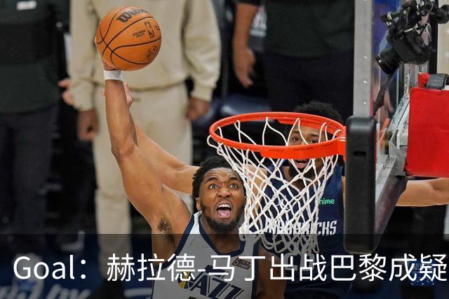 Goal：赫拉德-马丁出战巴黎成疑，球员脚踝至今仍然肿胀
